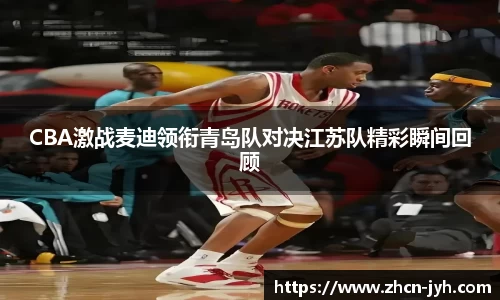 CBA激战麦迪领衔青岛队对决江苏队精彩瞬间回顾