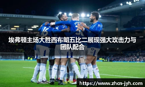 埃弗顿主场大胜西布朗五比二展现强大攻击力与团队配合