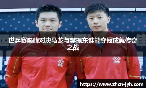 世乒赛巅峰对决马龙与樊振东谁能夺冠成就传奇之战