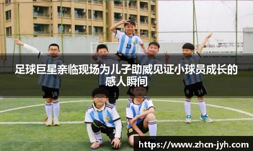 足球巨星亲临现场为儿子助威见证小球员成长的感人瞬间