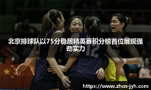 北京排球队以75分稳居精英赛积分榜首位展现强劲实力