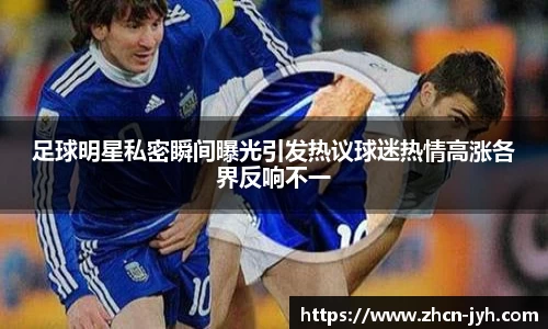 足球明星私密瞬间曝光引发热议球迷热情高涨各界反响不一