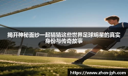 揭开神秘面纱一起猜猜这些世界足球明星的真实身份与传奇故事