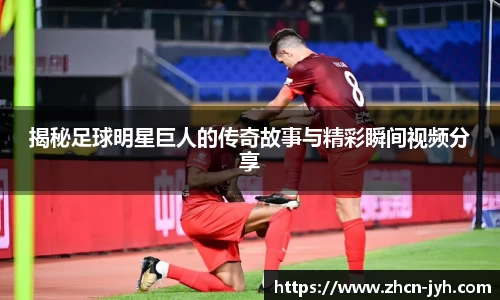 揭秘足球明星巨人的传奇故事与精彩瞬间视频分享