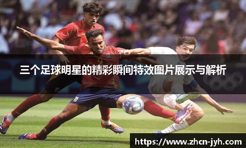 三个足球明星的精彩瞬间特效图片展示与解析